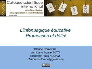 L'infonuagique éducative
    Promesses et défis!

          Claude Coulombe,
       architecte logiciel MATI,
      doctorant Teluq / UQAM,
    claude.coulombe@gmail.com
 