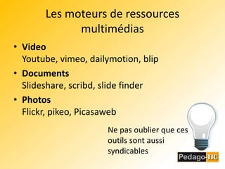 Les moteurs de ressources multimédiasVideoYoutube, vimeo, dailymotion, blipDocumentsSlideshare, scribd, slidefinderPhotosFlickr, pikeo, PicasawebNe pas oublier que ces outils sont aussi syndicables