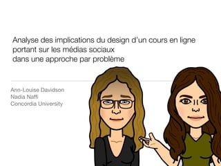 Analyse des implications du design d’un cours en ligne
portant sur les médias sociaux
dans une approche par problème
Ann-Louise Davidson

Nadia Naﬃ

Concordia University
 