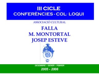 III CICLE CONFERÈNCIES -  COL·LOQUI ASSOCIACIÓ CULTURAL FALLA M. MONTORTAL JOSEP ESTEVE DESEMBRE – GENER – FEBRER 2005 - 2006 