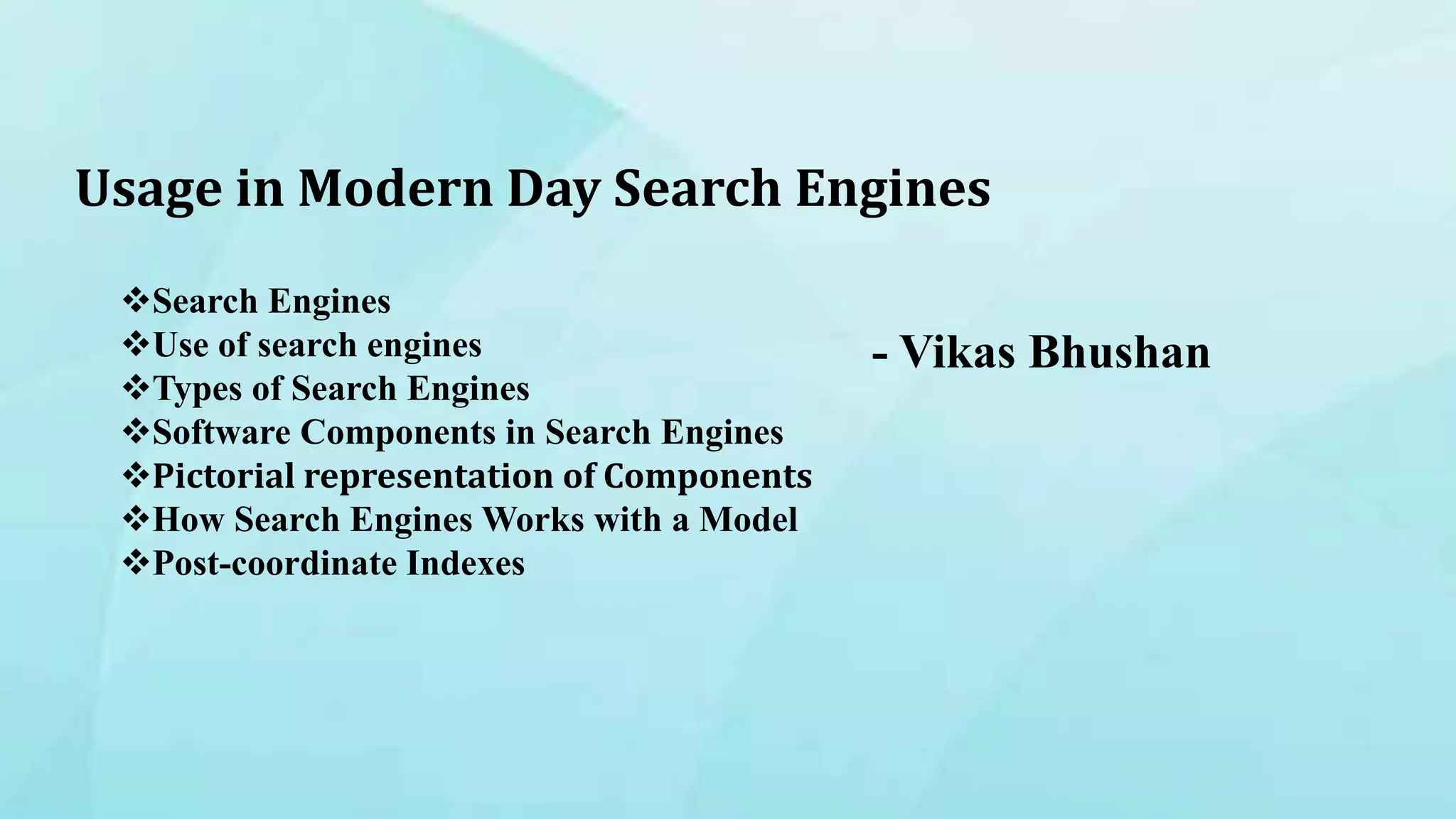 Usage in Modern Day Search Engines
- Vikas Bhushan
Search Engines
Use of search engines
Types of Search Engines
Software Components in Search Engines
Pictorial representation of Components
How Search Engines Works with a Model
Post-coordinate Indexes
 