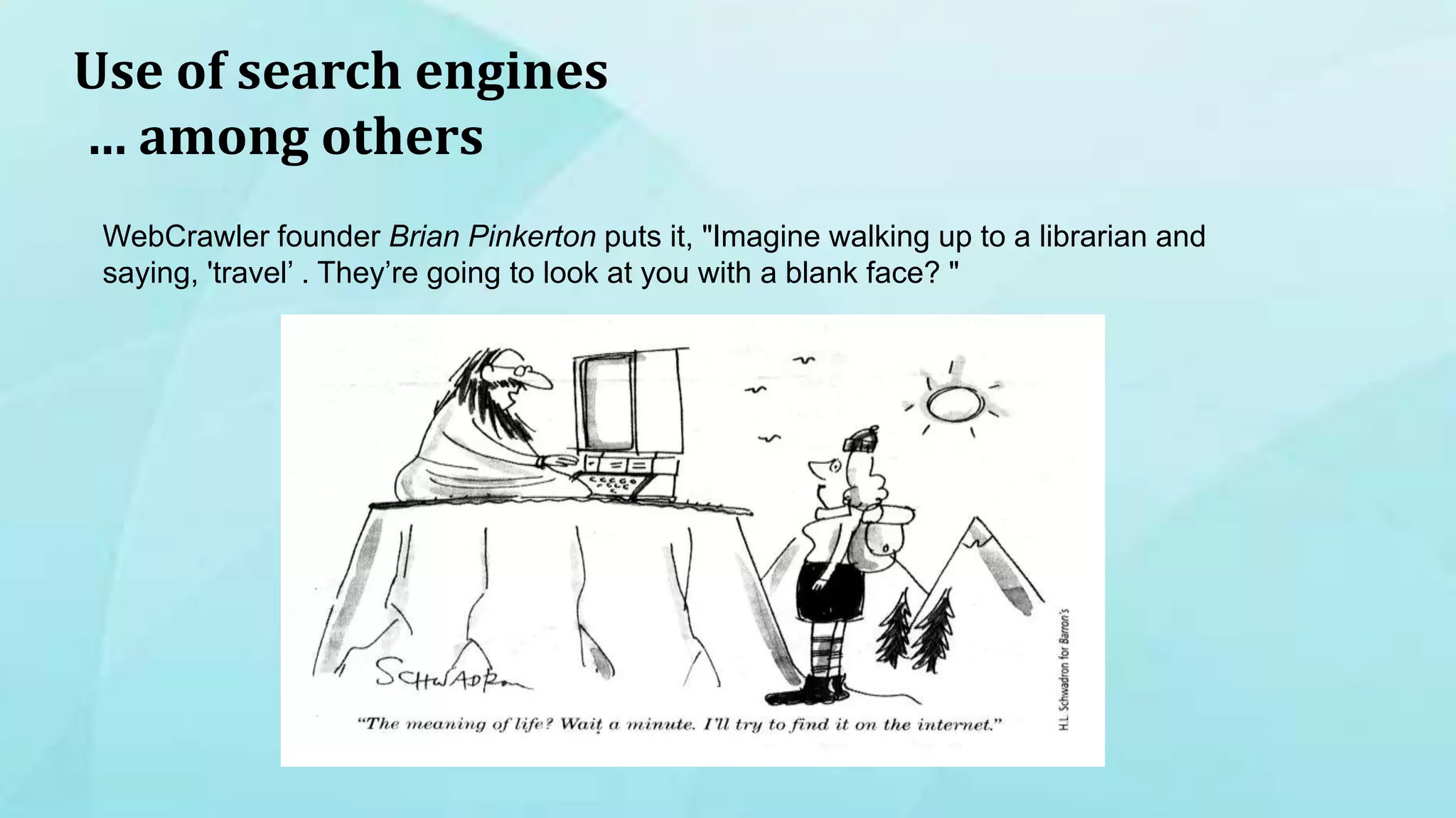 Use of search engines
… among others
WebCrawler founder Brian Pinkerton puts it, "Imagine walking up to a librarian and
saying, 'travel’ . They’re going to look at you with a blank face? "
 