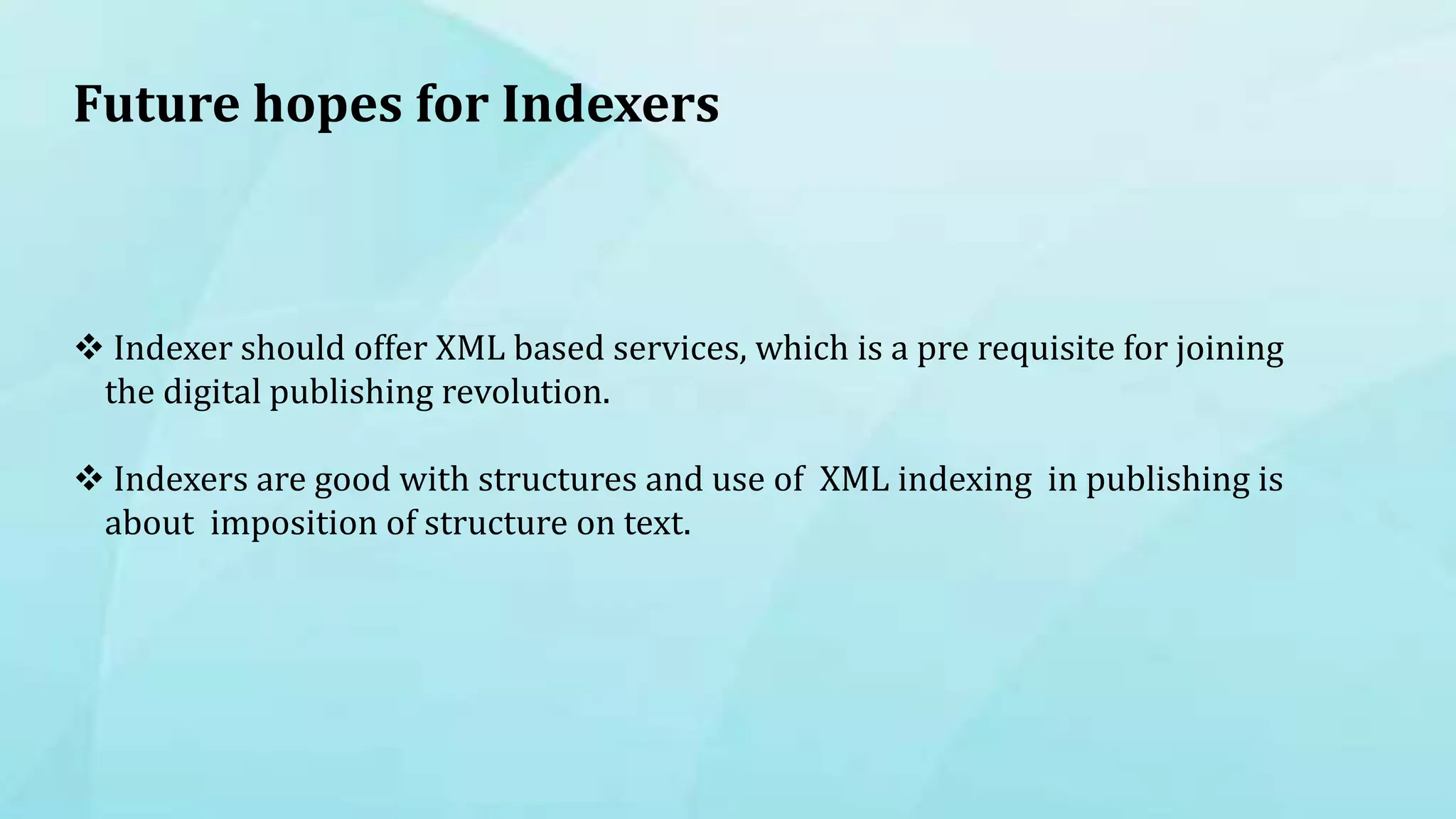Future hopes for Indexers
 Indexer should offer XML based services, which is a pre requisite for joining
the digital publishing revolution.
 Indexers are good with structures and use of XML indexing in publishing is
about imposition of structure on text.
 