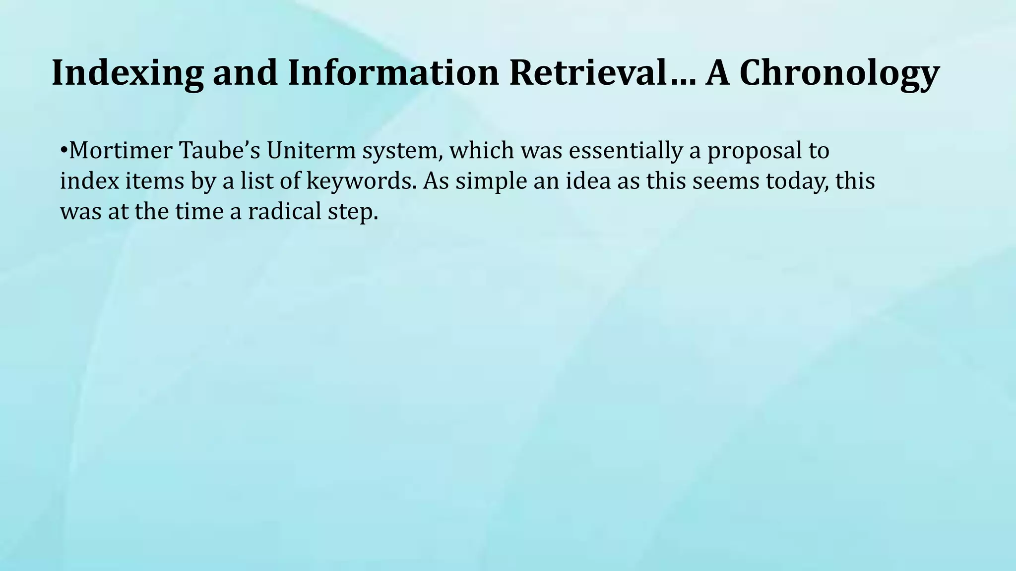Indexing and Information Retrieval… A Chronology
•Mortimer Taube’s Uniterm system, which was essentially a proposal to
index items by a list of keywords. As simple an idea as this seems today, this
was at the time a radical step.
 