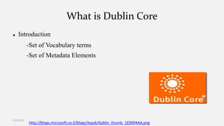 What is Dublin Core
 Introduction
-Set of Vocabulary terms
-Set of Metadata Elements
http://blogs.microsoft.co.il/blogs/itaysk/dublin_thumb_1E0094AA.png
4/1/2015
 