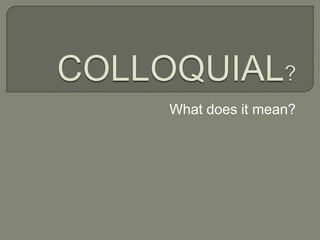 COLLOQUIAL? What does itmean? 