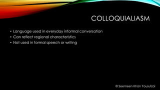 COLLOQUIALIASM
• Language used in everyday informal conversation
• Can reflect regional characteristics
• Not used in formal speech or writing
© Seemeen Khan Yousufzai
 
