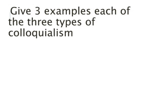 Give 3 examples each of
the three types of
colloquialism
 