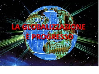 LA GLOBALIZZAZIONELA GLOBALIZZAZIONE
È PROGRESSOÈ PROGRESSO
 