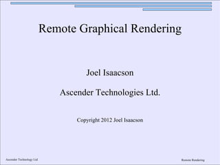 Remote Graphical Rendering


                                    Joel Isaacson

                             Ascender Technologies Ltd.


                                 Copyright 2012 Joel Isaacson




Ascender Technology Ltd                                         Remote Rendering
 