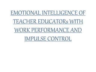 EMOTIONAL INTELLIGENCE OF
TEACHER EDUCATORs WITH
WORK PERFORMANCE AND
IMPULSE CONTROL
 