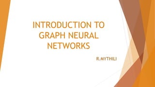 INTRODUCTION TO
GRAPH NEURAL
NETWORKS
R.MYTHILI
 