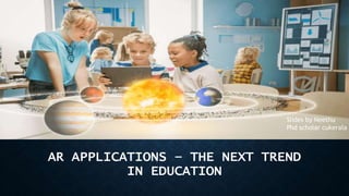AR APPLICATIONS – THE NEXT TREND
IN EDUCATION
Slides by Neethu
Phd scholar cukerala
 