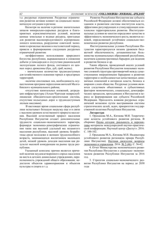 62 ECONOMIC SCIENCES/ «Сolloquium-journal»#11,2017
т.е. ресурсные ограничения. Ресурсные ограниче-
ния развития активно влияют на социально-эконо-
мическую ситуацию в регионе.
Несмотря на наличие в регионе значительных
запасов минерально-сырьевых ресурсов и благо-
приятных агроклиматических условий, включая
ценные земельные и водные ресурсы, пригодные
для развития высокопродуктивного агропромыш-
ленного комплекса, разрушение советской эконо-
мики и кризисные явления в постсоветский период,
привели к формированию следующих ресурсных
ограничений развития:
-неэффективное использование природного
богатства республики, выражающееся в снижении
добычи углеводородов и отсутствии рациональной
эксплуатации лесного фонда, состоящего из цен-
ных пород древесины (бук, дуб, граб, ясень);
- значительное количество труднодоступных
для хозяйственного освоения горных и предгорных
территорий;
-наличие оползневых зон, необходимость осу-
ществления программ переселения жителей Малго-
бекского муниципального района;
-отсутствие капитальных вложений, деграда-
ция инфраструктуры (Алхан-Чуртская межреспуб-
ликанская обводнительно-оросительная система,
отсутствие подъездных дорог к труднодоступным
лесным массивам).
В настоящее время социальная сфера респуб-
лики испытывает большую нагрузку еще и в связи
с высоким уровнем естественного прироста населе-
ния. Высокий естественный прирост населения
Республики Ингушетия создает дополнительные
трудности социально-экономического характера,
формируя экономико-демографические ограниче-
ния такие как высокий удельный вес незанятого
населения республики, высокий уровень безрабо-
тицы среди молодежи и женщин трудоспособного
возраста, занимающихся воспитанием маленьких
детей, низкий уровень доходов населения как ре-
зультат высокой конкуренции на рынке труда рес-
публики.
Указанный комплекс причин является причи-
ной наличия неудовлетворенного спроса населения
на места в детских дошкольных учреждениях, пере-
полненность учреждений общего образования; не-
достаток объектов здравоохранения и объектов
культуры и спорта и т.д.
Развитие Республики Ингушетия как субъекта
Российской Федерации должно обеспечиваться со-
зданием и развитием системы институтов власти,
эффективно регулирующих и стимулирующих ком-
плексное территориальное развитие. Институцио-
нальные условия во многом определяют качество и
эффективность экономического роста, являются ос-
новой, определяющей устойчивое социально-эко-
номическое развитие республики.
Институциональные условия Республики Ин-
гушетия характеризуются низким уровенем бюд-
жетной обеспеченности, дотационностью боль-
шинства муниципальных образований республики,
наличием административных барьеров для ведения
и развития бизнеса и др.
Таким образом, проведенный анализ условий
развития Республики Ингушетия показывает нали-
чие сложной структуры противоречий между суще-
ствующими инерционными барьерами в развитии
территории и необходимостью качественных дина-
мичных изменений в интересах власти, бизнеса и
широких слоев общества. Ресурсные условия явля-
ются следствием объективных и субъективных
факторов экономических, социальных, демографи-
ческих процессов, проходивших в Ингушетии в пе-
риод ее формирования как субъекта Российской
Федерации. Преодолеть влияния ресурсных огра-
ничений возможно путем выстраивания системы
стратегических целей, задач, приоритетов государ-
ственной политики Республики Ингушетия.
Литература
1. Орцханова М.А., Китиева М.И. Теоретиче-
ские аспекты устойчивого развития региона. В
сборнике: Наука сегодня: реальность и перспек-
тивы материалы международной научно-практиче-
ской конференции. Научный центр «Диспут». 2016.
С. 100-102.
2. Орцханова М.А., Китиева М.И. Индикаторы
устойчивого развития региона(на прмере Респуб-
лики Ингушетия). Научная дискуссия: вопросы
экономики и управления. 2016. № 2 (46). С. 56-62.
4. Отчет Министерства экономического разви-
тия Республики Ингушетия о социально–экономи-
ческом развитии Республики Ингушетия за 2016
год.
3. Стратегия социально-экономического раз-
вития Республики Ингушетия на период до 2030
года
 
