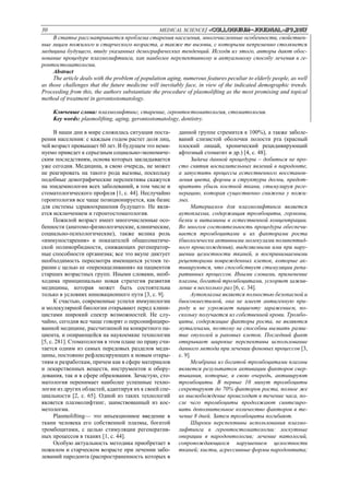 30 MEDICAL SCIENCE/ «Сolloquium-journal»#9,2017
В статье рассматривается проблема старения населения, многочисленные особенности, свойствен-
ные лицам пожилого и старческого возраста, а также те вызовы, с которыми непременно столкнется
медицина будущего, ввиду указанных демографических тенденций. Исходя из этого, авторы дают обос-
нование процедуре плазмолифтинга, как наиболее перспективному и актуальному способу лечения в ге-
ронтостоматологии.
Abstract
The article deals with the problem of population aging, numerous features peculiar to elderly people, as well
as those challenges that the future medicine will inevitably face, in view of the indicated demographic trends.
Proceeding from this, the authors substantiate the procedure of plasmolifting as the most promising and topical
method of treatment in gerontostomatology.
Ключевые слова: плазмолифтинг, старение, геронтостоматология, стоматология.
Key words: plasmolifting, aging, gerontostomatology, dentistry.
В наши дни в мире сложилась ситуация поста-
рения населения: с каждым годом растет доля лиц,
чей возраст превышает 60 лет. В будущем это неми-
нуемо приведет к серьезным социально-экономиче-
ским последствиям, основа которых закладывается
уже сегодня. Медицина, в свою очередь, не может
не реагировать на такого рода вызовы, поскольку
подобные демографические перспективы скажутся
на эпидемиологии всех заболеваний, в том числе и
стоматологического профиля [1, с. 44]. Неслучайно
геронтология все чаще позиционируется, как базис
для системы здравоохранения будущего. Не явля-
ется исключением и геронтостоматология.
Пожилой возраст имеет многочисленные осо-
бенности (анатомо-физиологические, клинические,
социально-психологические), также велика роль
«иммуностарения» и показателей общесоматиче-
ской полиморбидности, снижающих регенератор-
ные способности организма; все это вкупе диктует
необходимость пересмотра имеющихся устоев те-
рапии с целью ее «перенацеливания» на пациентов
старших возрастных групп. Иными словами, необ-
ходима принципиально новая стратегия развития
медицины, которая может быть состоятельна
только в условиях инновационного пути [3, с. 9].
К счастью, современные успехи иммунологии
и молекулярной биологии открывают перед клини-
цистами широкий спектр возможностей. Не слу-
чайно, сегодня все чаще говорят о персонифициро-
ванной медицине, рассчитанной на конкретного па-
циента, и опирающейся на наукоемкие технологии
[5, с. 281]. Стоматология в этом плане по праву счи-
тается одним из самых передовых разделов меди-
цины, постоянно рефлексирующих к новым откры-
тиям и разработкам, причем как в сфере материалов
и лекарственных веществ, инструментов и обору-
дования, так и в сфере образования. Зачастую, сто-
матология перенимает наиболее успешные техно-
логии из других областей, адаптируя их к своей спе-
циальности [2, с. 65]. Одной из таких технологий
является плазмолифтинг, заимствованный из кос-
метологии.
Plasmolifting— это инъекционное введение в
ткани человека его собственной плазмы, богатой
тромбоцитами, с целью стимуляции регенератив-
ных процессов в тканях [1, с. 44].
Особую актуальность методика приобретает в
пожилом и старческом возрасте при лечении забо-
леваний пародонта (распространенность которых в
данной группе стремится к 100%), а также заболе-
ваний слизистой оболочки полости рта (красный
плоский лишай, хронический рецидивирующий
афтозный стоматит и др.) [4, с. 48].
Задача данной процедуры – добиться не про-
сто снятия воспалительных явлений в пародонте,
а запустить процессы естественного восстанов-
ления цвета, формы и структуры десны, предот-
вратить убыль костной ткани, стимулируя реге-
нерацию, которая существенно снижена у пожи-
лых.
Материалом для плазмолифтинга является
аутоплазма, содержащая тромбоциты, гормоны,
белки и витамины в естественной концентрации.
Во многом состоятельность процедуры обеспечи-
вается тромбоцитами и их факторами роста
(биологически активными молекулами полипептид-
ного происхождения), выделяемыми ими при нару-
шении целостности тканей, и воспринимаемыми
рецепторами поврежденных клеток, которые ак-
тивируются, что способствует стимуляции репа-
ративных процессов. Иными словами, применение
плазмы, богатой тромбоцитами, ускоряет зажив-
ление в несколько раз [6, с. 34].
Аутоплазма является полностью безопасной и
биосовместимой, она не имеет антигенную при-
роду и не угрожает пациенту заражением, по-
скольку получается из собственной крови. Тромбо-
циты, содержащие факторы роста, не являются
мутагенами, поэтому не способны вызвать разви-
тие опухолей и раковых клеток. Последний факт
открывает широкие перспективы использование
данного метода при лечении фоновых процессов [3,
с. 9].
Мембрана из богатой тромбоцитами плазмы
является результатом активации факторов свер-
тывания, которые, в свою очередь, активируют
тромбоциты. В первые 10 минут тромбоциты
секретируют до 70% факторов роста, полное же
их высвобождение происходит в течение часа, по-
сле чего тромбоциты продолжают синтезиро-
вать дополнительное количество факторов в те-
чение 8 дней. Затем тромбоциты погибают.
Широки перспективы использования плазмо-
лифтинга в геронтостоматологии: лоскутные
операции в пародонтологии; лечение патологий,
сопровождающихся нарушением целостности
тканей; кисты, агрессивные формы пародонтита;
 