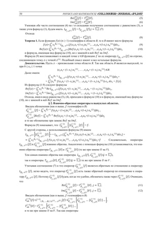 50 PHYSICS AND MATHEMATICS/ «Сolloquium-journal»#9,2017
𝑅𝑒𝐿 𝛼𝑏
(𝑙)
[𝑓] = Г 𝛼𝑏
(𝑙)
[𝑈], (5)
𝐼𝑚𝐿 𝛼𝑏
(𝑙)
[𝑓] = Г 𝛼𝑏
(𝑙)
[𝑉] . (6)
Умножая обе части соотношения (4) на i и складывая полученное соотношение с равенством (3), а
также учтя формулу (1), будем иметь 𝐿 𝛽
𝑗 ; 𝑧(𝑖 )
[𝑓] = Г 𝛽
𝑗; 𝑧(𝑖)
[𝑓],𝑗 = 1, 𝑗; (7)
Отсюда
𝐿 𝛼𝑏
(𝑙)
[𝑓] = Г 𝛼𝑏
(𝑙)
[𝑓]. (8)
Теорема 1. Если функция 𝑓(𝑧) (𝑛 ≥ 1) голоморфна в области В, то в В имеют место формулы
𝑓(𝑧)=∫ 𝜀1
𝛽1−11
0
𝐿 𝛽1 ; 𝑧(1)[𝑓(𝜀1 𝑧1+(1-𝜀1)𝑧1
(1)
,…,𝜀1 𝑧 𝑛+(1-𝜀1) 𝑧 𝑛
(1)
)]𝑑𝜀1, (9)
𝑅𝑒𝑓(𝑧)=∫ 𝜀1
𝛽1−11
0
Г 𝛽1 ; 𝑧(1)[𝑅𝑒𝑓(𝜀1 𝑧1+(1- 𝜀1)𝑧1
(1)
,…,𝜀1 𝑧 𝑛+(1- 𝜀1) 𝑧 𝑛
(1)
)]𝑑𝜀1 (10)
и формула, имеющая вид формулы (10), но с заменой в ней 𝑅𝑒𝑓 на 𝐼𝑚𝑓.
Формула (9) восстанавливает в каждой точке 𝑧 ∈В функцию 𝑓 по ее оператору 𝐿 𝛽1 ; 𝑧(1)[𝑓] на отрезке,
соединяющем точку 𝑧 с точкой 𝑧(1)
. Подобный смысл имеют и все остальные формулы.
Доказательство. Пусть 𝑧 – произвольная точка области В. Так как область В является выпуклой, то
при 0 ≤ 𝜀1 ≤ 1 точки
(𝜀1 𝑧1+ (1- 𝜀1) 𝑧1
(1)
, … , 𝜀1 𝑧 𝑛+ (1- 𝜀1) 𝑧 𝑛
(1)
) ∈В.
Далее имеем
∫ 𝜀1
𝛽1−11
0
𝐿 𝛽1 ; 𝑧(1)[𝑓(𝜀1 𝑧1+(1-𝜀1)𝑧1
(1)
,…,𝜀1 𝑧 𝑛+(1- 𝜀1) 𝑧 𝑛
(1)
)]𝑑𝜀1=
= ∫ (𝜀1
𝛽11
0
𝑓(𝜀1 𝑧1+ (1- 𝜀1)𝑧1
(1)
,…,𝜀1 𝑧 𝑛+ (1- 𝜀1) 𝑧 𝑛
(1)
)) 𝜀1, 𝑑𝜀1 = 𝑓(𝑧).
Из формулы (1.9) следуют формулы
𝑅𝑒𝑓(𝑧) = ∫ 𝜀1
𝛽1−1
𝑅𝑒
1
0
𝐿 𝛽1 ; 𝑧(1)[𝑓(𝜀1 𝑧1+(1- 𝜀1)𝑧1
(1)
,…,𝜀1 𝑧 𝑛 + (1- 𝜀1) 𝑧 𝑛
(1)
)]𝑑𝜀1,
𝐼𝑚𝑓(𝑧) = ∫ 𝜀1
𝛽1−1
𝐼𝑚
1
0
𝐿 𝛽1 ; 𝑧(1)[𝑓(𝜀1 𝑧1+(1- 𝜀1)𝑧1
(1)
,…,𝜀1 𝑧 𝑛 + (1- 𝜀1) 𝑧 𝑛
(1)
)]𝑑𝜀1.
Отсюда, имея в виду равенства (3), (4), приходим к формуле (10) и к формуле, имеющей вид формулы
(10), но с заменой в ней 𝑅𝑒𝑓 на 𝐼𝑚𝑓.
§ 2. Взаимно-обратные операторы в выпуклых областях.
Введем обозначения (как и выше, 𝑓 голоморфна в В)
𝐿 𝛽
𝑗 ; 𝑧(𝑗 )
(−1)
[𝑓] = ∫ 𝜀𝑗
𝛽 𝑗−11
0
𝑓(𝜀𝑗 𝑧1+ (1-𝜀𝑗)𝑧1
(𝑗)
,…,𝜀𝑗 𝑧 𝑛+(1-𝜀𝑗) 𝑧 𝑛
(𝑗)
)]𝑑𝜀𝑗 ,
Г 𝛽
𝑗; 𝑧(𝑗)
(−1)
[𝑅𝑒𝑓] = ∫ 𝜀𝑗
𝛽 𝑗−11
0
𝑅𝑒𝑓(𝜀𝑗 𝑧1+ (1-𝜀𝑗)𝑧1
(𝑗)
,…,𝜀𝑗 𝑧 𝑛+(1-𝜀𝑗) 𝑧 𝑛
(𝑗)
)]𝑑𝜀𝑗
и то же обозначение при замене 𝑅𝑒𝑓 на 𝐼𝑚𝑓.
Формула (9) показывает, что 𝐿 𝛽
𝑗; 𝑧(𝑗)
(−1)
[ [𝐿 𝛽
𝑗 ; 𝑧(𝑗 )
(−1)
[𝑓] ] = 𝑓.
С другой стороны, с использованием формулы (9) имеем
𝐿 𝛽1 ; 𝑧(1) [[𝐿 𝛽
𝑗 ; 𝑧(𝑗 )
(−1)
[𝑓] ]= = 𝐿 𝛽1 ; 𝑧(1)[∫ 𝜀1
𝛽1−11
0
𝑓(𝜀1 𝑧1(1-𝜀1)𝑧1
(𝑗)
,…,𝜀1 𝑧 𝑛+(1- 𝜀1) 𝑧 𝑛
(1)
)𝑑𝜀1] =
= ∫ 𝜀1
𝛽1−1
𝐿 𝛽1 ; 𝑧(1)[
1
0
𝑓(𝜀1 𝑧1+(1-𝜀1)𝑧1
(1)
,…,𝜀1 𝑧 𝑛+(1-𝜀1) 𝑧 𝑛
(1)
)]𝑑𝜀1=𝑓 . Следовательно, операторы
𝐿 𝛽1 ; 𝑧(1)[𝑓] и 𝐿 𝛽
1 ; 𝑧(1)
(−1)
[𝑓] взаимно обратны. Аналогично с помощью формулы (10) устанавливается, что вза-
имно обратны операторы Г 𝛽1 ; 𝑧(1) [𝑈] и Г 𝛽
1 ; 𝑧(1)
(−1)
[𝑈] (то же при замене 𝑈 на V).
Тем самым взаимно обратны как операторы 𝐿 𝛽 𝑗 ; 𝑧(𝑗)[𝑓], 𝐿 𝛽
𝑗 ; 𝑧(𝑗)
(−1)
[𝑓] (𝑗 = 1, 𝑗),
так и операторы Г 𝛽 𝑗 ; 𝑧(𝑗)[𝑈], Г 𝛽
𝑗 ; 𝑧(𝑗)
(−1)
[𝑈] (𝑗 = 1, 𝑗) то же при замене 𝑈 на V .
Учитывая соотношение (7) и что оператор 𝐿 𝛽
𝑗 ; 𝑧(𝑗)
(−1)
[𝑓] является обратным по отношению к оператору
𝐿 𝛽 𝑗 ; 𝑧(𝑗) [𝑓], легко видеть, что оператор Г 𝛽
𝑗 ; 𝑧(𝑗)
(−1)
[𝑓] есть также обратный оператор по отношению к опера-
тору Г 𝛽 𝑗 ; 𝑧(𝑗) [𝑓]. Поэтому 𝐿 𝛽
𝑗 ; 𝑧(𝑗)
(−1)
[𝑓] будем, когда это удобно, обозначать также через Г 𝛽
𝑗 ; 𝑧(𝑗)
(−1)
[𝑓]. Очевидно,
что
𝑅𝑒𝐿 𝛽
𝑗 ; 𝑧(𝑗)
(−1)
[𝑓] = Г 𝛽
𝑗 ; 𝑧(𝑗)
(−1)
[𝑈] , 𝑗 = 1, 𝑗; (11)
𝐼𝑚𝐿 𝛽
𝑗 ; 𝑧(𝑗)
(−1)
[𝑓] = Г 𝛽
𝑗 ; 𝑧(𝑗)
(−1)
[𝑉] , 𝑗 = 1, 𝑗; (12)
Введем обозначения (как и выше, 𝑓 голоморфна в В)
𝐿 𝛼𝑏
(−𝑙)
[𝑓]=𝐿(−𝑙)
( 𝛽1 ,… ,𝛽𝑙 ) (𝑧(1),… ,𝑧(𝑙) )
[𝑓]=𝐿 𝛽
1 ; 𝑧(1)
(−1)
[𝐿 𝛽
2 ; 𝑧(2)
(−1)
… [𝐿 𝛽
𝑙 ; 𝑧(𝑙)
(−1)
[𝑓] ] … ],
Г 𝛼𝑏
(−𝑙)
[𝑈] = Г 𝛽
1 ; 𝑧(1)
(−1)
[Г 𝛽
2 ; 𝑧(2)
(−1)
… [Г 𝛽
𝑙 ; 𝑧(𝑙)
(−1)
[𝑈] ] … ]
и то же при замене 𝑈 на 𝑉. Так как операторы
 