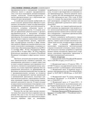 «Сolloquium-journal»#9,2017 / JURISPRUDENCE 61
предпринимательства и оказывающих поддержку
субъектам малого и среднего предприниматель-
ства, в том числе технопарков, центров коммерциа-
лизации технологий, технико-внедренческих и
научно-производственных зон, и обеспечения дея-
тельности таких организаций;
2) содействия патентованию изобретений, по-
лезных моделей, промышленных образцов и селек-
ционных достижений, а также государственной ре-
гистрации иных результатов интеллектуальной де-
ятельности, созданных субъектами малого и
среднего предпринимательства; 3) создания усло-
вий для привлечения субъектов малого и среднего
предпринимательства к заключению договоров
субподряда в области инноваций и промышленного
производства; 4) создания акционерных инвестици-
онных фондов и закрытых паевых инвестиционных
фондов. Государственным органом, определяю-
щим государственную политику в сфере иннова-
ций, является «Правительственная комиссия по вы-
соким технологиям и инновациям», созданная в со-
ответствии с Постановлением Правительства РФ от
12 сентября 2008 г. № 667. Распоряжение Прави-
тельства РФ от 10 марта 2006 г. № 328-р утвердило
Комплексную программу «Создание в Российской
Федерации технопарков в сфере высоких техноло-
гий».
При более детальном рассмотрении современ-
ного законодательства становится понятным, что
инновационная деятельность в нашей стране пока
не имеет должного правового регулирования (что в
частности, отмечается в вышеперечисленных доку-
ментах), не создана нормативно-правовая база ин-
новационной деятельности, не сформированы эф-
фективные механизмы взаимодействия государства
с предпринимательским сектором, не создаются
стимулы для предприятий и научных организаций
к инновационной деятельности, отсутствует еди-
ный законодательный акт, определяющего понятие,
виды инноваций, порядок осуществления иннова-
ционной деятельности пока нет. В такой ситуации
не представляется возможным стимулировать и ин-
тенсифицировать инновационную деятельность в
России без разработки федерального закона,
направленного на его развитие.
Казалось бы, как при таком массиве докумен-
тов может быть недостаточность правового регули-
рования. Все дело в том, что из-за отсутствия об-
щего консолидирующего акта наблюдается разроз-
ненность правовых норм по инновациям,
раздробленность их по актам разной юридической
силы, что ведет к противоречиям и осложнению за-
дач правоприменителю. Попытки принятия такого
акта, а именно ФЗ «Об инновационной деятельно-
сти в РФ» наблюдаются еще с 90-х годов. В 2010
году в 2-х чтениях был рассмотрен соответствую-
щий законопроект, который был отклонен некон-
кретности дефиниций и размытости самого содер-
жания НПА.
Все мы знаем, что главной проблемой россий-
ской экономики на современном этапе является то,
что значительный физический и моральный износ
производственных мощностей не позволяет выдер-
жать конкуренцию с западными производителями
даже на внутреннем рынке.
Отсюда и появляется необходимость в разра-
ботке и реализации инновационной политики госу-
дарства, главная задача которой заключается в со-
здании такой системы, которая позволит в кратчай-
шие сроки и с высокой эффективностью
использовать в производстве интеллектуальный
и научно-технический потенциал страны техноло-
гий. Отсюда же и вытекает потребность в принятии
базового закона, в котором бы, прежде всего, содер-
жалось однозначное нормативное определение и
критерии инновационной деятельности.
Список литературы
1. Гражданский кодекс Российской Федерации
часть 4 (ГК РФ ч.4) (ред. от 01.07.2017 г.).
2. Федеральный закон от 23 августа 1996 г. N
127-ФЗ "О науке и государственной научно-техни-
ческой политике" (с изменениями и дополнениями)
3. Федеральный закон "О развитии малого и
среднего предпринимательства в Российской Феде-
рации" от 24.07.2007 N 209-ФЗ (ред. от 26.07.2017
г)
4. Федеральный закон "О статусе наукограда
Российской Федерации" от 07.04.1999 N 70-ФЗ
(ред. от 20.04.2015 г.)
5. Федеральный закон от 27 июля 2010 г. N
220-ФЗ "О национальном исследовательском цен-
тре "Курчатовский институт" (ред. от 23.11.2015 г.).
6. ФЗ от 28.09.2010 № 244-ФЗ «Об инноваци-
онном центре «Сколково» (ред. от 28.12.2016 г.).
7. Послание Президента РФ Федеральному Со-
бранию от 12 ноября 2009 г. // Российская газета. –
2009. – № 214.
 