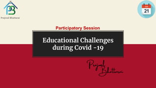 Educational Challenges
during Covid -19
Participatory Session
 