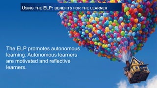 USING THE ELP: BENEFITS FOR THE LEARNER
The ELP promotes autonomous
learning. Autonomous learners
are motivated and reflective
learners.