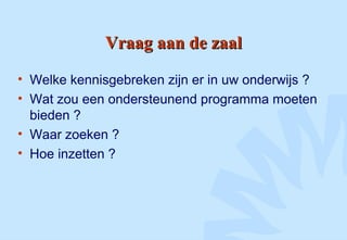 Vraag aan de zaalVraag aan de zaal
• Welke kennisgebreken zijn er in uw onderwijs ?
• Wat zou een ondersteunend programma moeten
bieden ?
• Waar zoeken ?
• Hoe inzetten ?
 