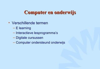 Computer en onderwijsComputer en onderwijs
• Verschillende termen
– E learning
– Interactieve lesprogramma’s
– Digitale cursussen
– Computer ondersteund onderwijs
 