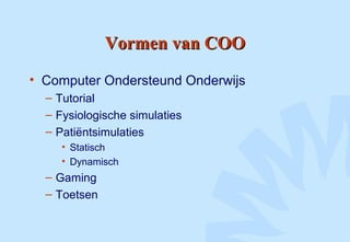 Vormen van COOVormen van COO
• Computer Ondersteund Onderwijs
– Tutorial
– Fysiologische simulaties
– Patiëntsimulaties
• Statisch
• Dynamisch
– Gaming
– Toetsen
 