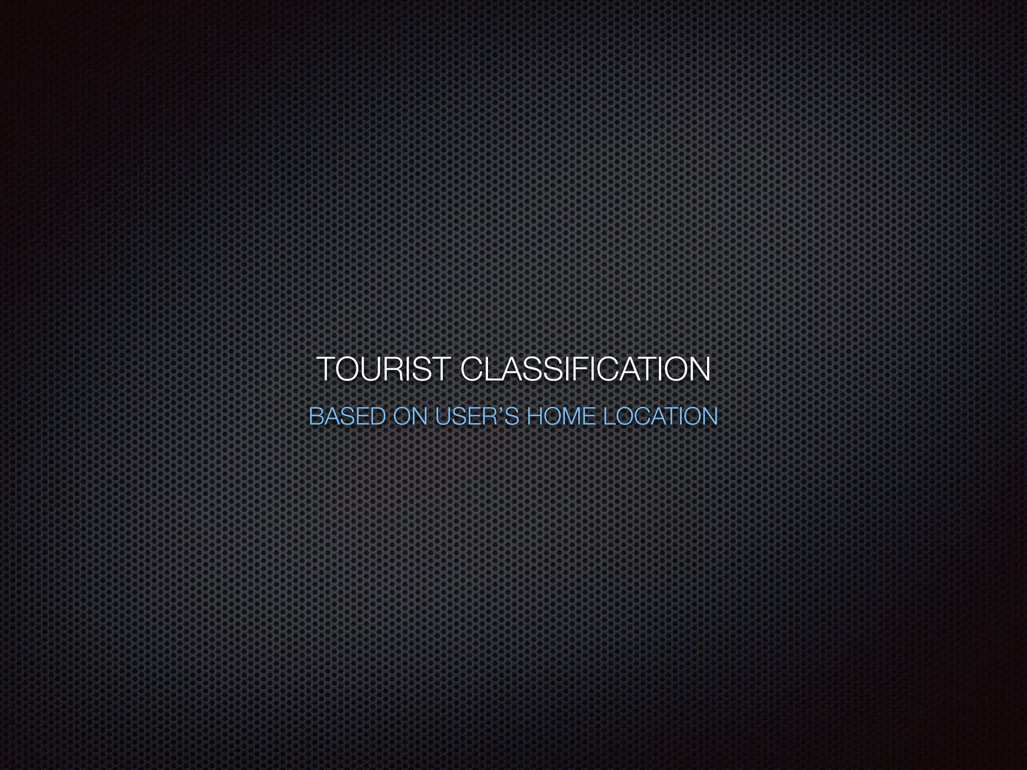 TOURIST CLASSIFICATION
BASED ON USER’S HOME LOCATION
 