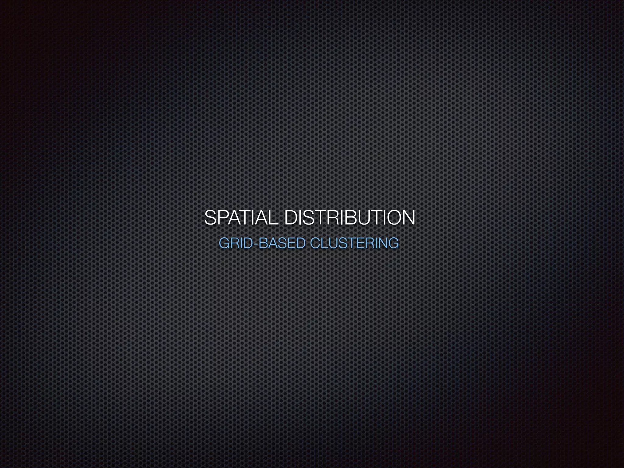 SPATIAL DISTRIBUTION
GRID-BASED CLUSTERING
 