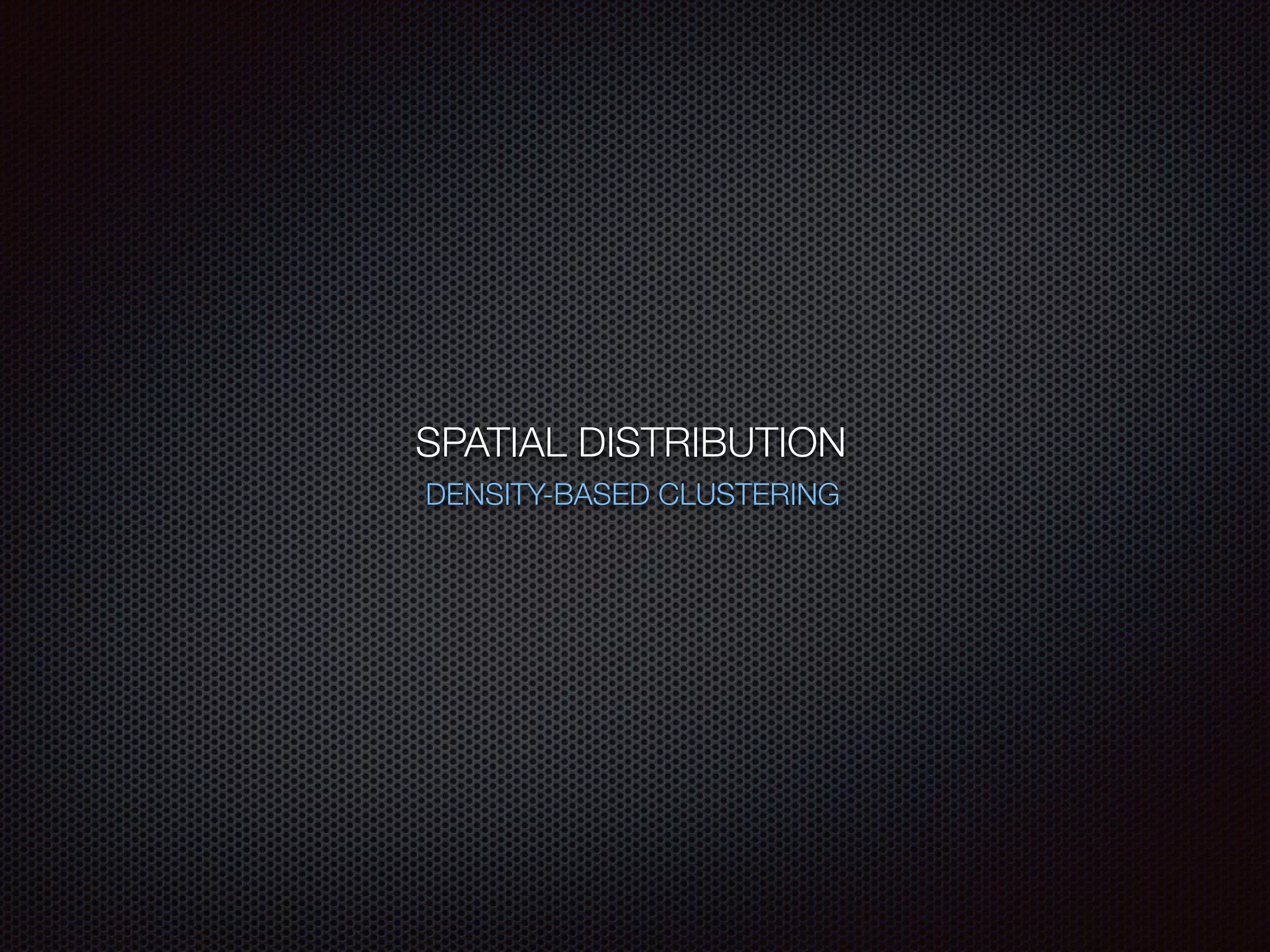 SPATIAL DISTRIBUTION
DENSITY-BASED CLUSTERING
 