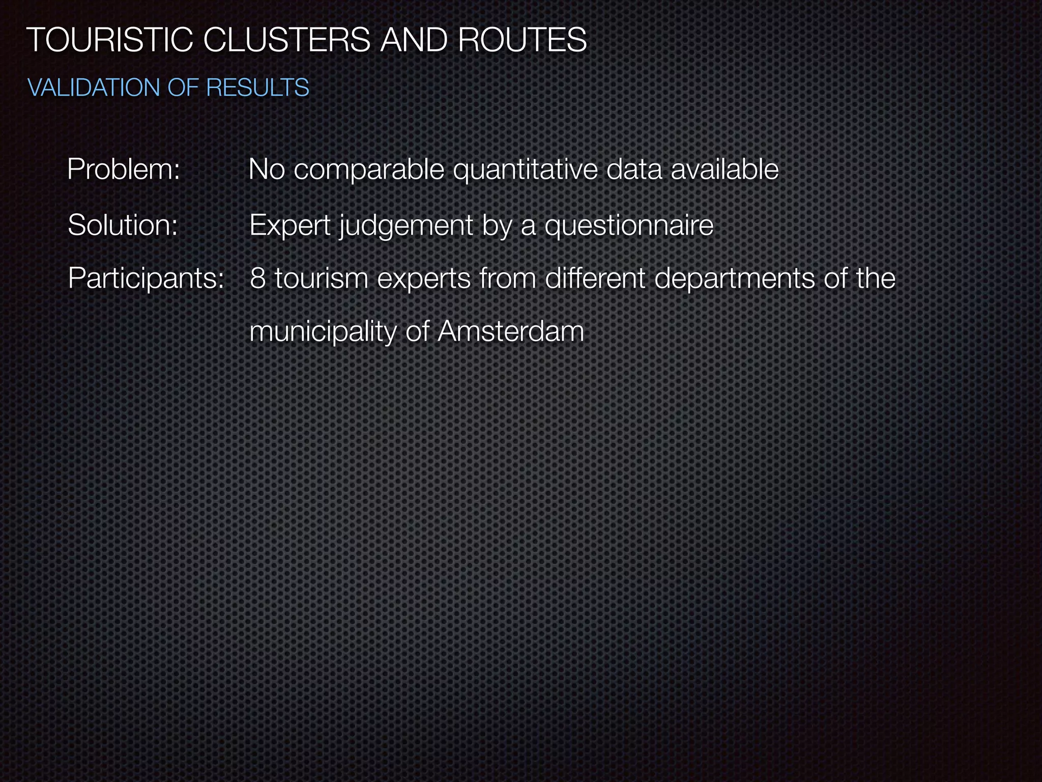 TOURISTIC CLUSTERS AND ROUTES
VALIDATION OF RESULTS
Solution: 	 Expert judgement by a questionnaire
Participants: 8 tourism experts from different departments of the
	 	 	 municipality of Amsterdam
Problem: 	 No comparable quantitative data available
 