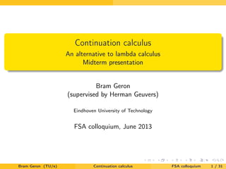 Continuation calculus
An alternative to lambda calculus
Midterm presentation
Bram Geron
(supervised by Herman Geuvers)
Eindhoven University of Technology
FSA colloquium, June 2013
Bram Geron (TU/e) Continuation calculus FSA colloquium 1 / 31
 