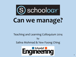 Can we manage? 
Teaching and Learning Colloquium 2014 
by 
Salina Mohmad & Yew Foong Ching 
1 
 