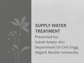 Presented by:-
Suhail Ameer Alvi
Department Of Civil Engg.
Aligarh Muslim University
SUPPLY WATER
TREATMENT
 