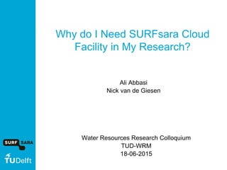 Why do I Need SURFsara Cloud
Facility in My Research?
Ali Abbasi
Nick van de Giesen
Water Resources Research Colloquium
TUD-WRM
18-06-2015
 