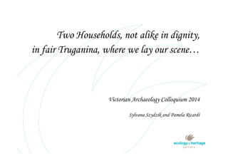 Victorian Archaeology Colloquium 2014
Sylvana Szydzik and Pamela Ricardi
Two Households, not alike in dignity,
in fair Truganina, where we lay our scene…
 