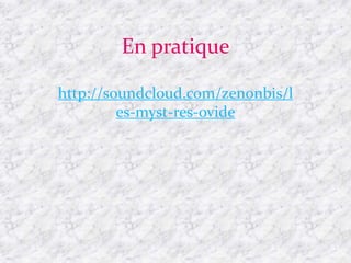 En pratique
http://soundcloud.com/zenonbis/l
es-myst-res-ovide
 