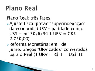 Plano Real: três fasesAjuste fiscal prévio “superindexação” da economia (URV – paridade com o US$ - em 30/6/94 1 URV = CR$ 2.750,00)