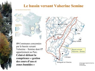 Le bassin versant Valserine Semine 19  Communes concernées par le bassin versant Valserine – Semine dont  17  appartiennent au Parc.   Celui-ci détient la compétence « gestion des cours d’eau et zones humides » 