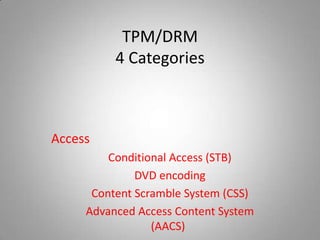 TPM/DRM
          4 Categories



Access
         Conditional Access (STB)
              DVD encoding
      Content Scramble System (CSS)
     Advanced Access Content System
                 (AACS)
 