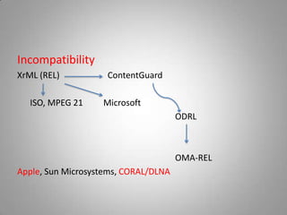Incompatibility
XrML (REL)          ContentGuard

   ISO, MPEG 21    Microsoft
                                      ODRL



                                      OMA-REL
Apple, Sun Microsystems, CORAL/DLNA
 