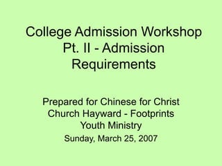 College Admission Workshop Pt. II - Admission Requirements Prepared for Chinese for Christ Church Hayward - Footprints Youth Ministry Sunday, March 25, 2007 