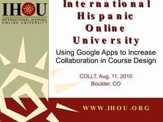 International Hispanic Online University Using Google Apps to Increase Collaboration in Course Design COLLT, Aug. 11, 2010 Boulder, CO 