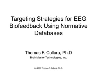 (c) 2007 Thomas F. Collura, Ph.D.
Targeting Strategies for EEG
Biofeedback Using Normative
Databases
Thomas F. Collura, Ph.D
BrainMaster Technologies, Inc.
 