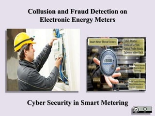 Collusion and Fraud Detection on
Electronic Energy Meters
Cyber Security in Smart Metering
 