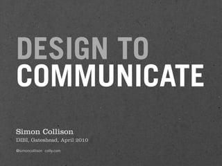 DESIGN TO
COMMUNICATE
Simon Collison
DIBI, Gateshead, April 2010
@simoncollison colly.com
 