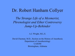 Dr. Robert Hanham Collyer
The Strange Life of a Mesmerist,
Phrenologist and Ether Controversy
Jump-Up-Behinder
A.J. Wright, M.L.S.
David Chestnut, M.D., Section on the History of Anesthesia
Department of Anesthesiology
UASOM
Birmingham, Alabama
 