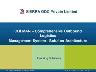 SIERRA ODC Private Limited
COLMAN – Comprehensive Outbound
Logistics
Management System - Solution Architecture
Evolving Solutions
All rights reserved © Sierra 2008 w w w . s i e r r a t e c . c o m
 