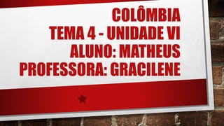 COLÔMBIA
TEMA 4 - UNIDADE VI
ALUNO: MATHEUS
PROFESSORA: GRACILENE
 