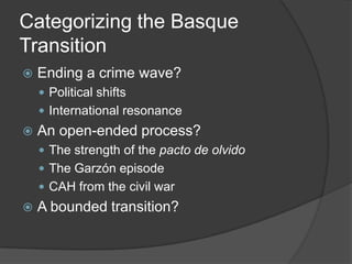 Categorizing the Basque
Transition
   Ending a crime wave?
     Political shifts
     International resonance
   An open-ended process?
     The strength of the pacto de olvido
     The Garzón episode
     CAH from the civil war
   A bounded transition?
 