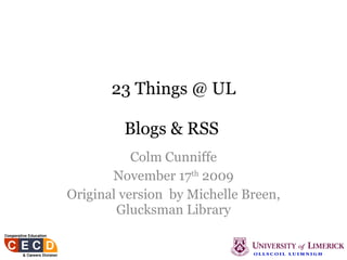 23 Things @ UL Blogs & RSS   Colm Cunniffe November 17 th  2009 Original version  by Michelle Breen, Glucksman Library 